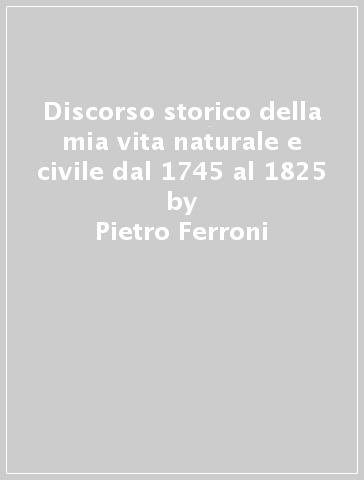 Discorso storico della mia vita naturale e civile dal 1745 al 1825 - Pietro Ferroni