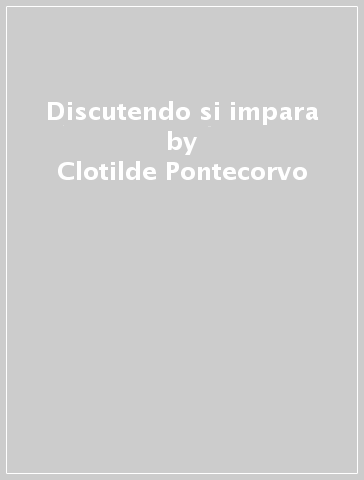 Discutendo si impara - Clotilde Pontecorvo - Anna Maria Ajello - Cristina Zucchermaglio