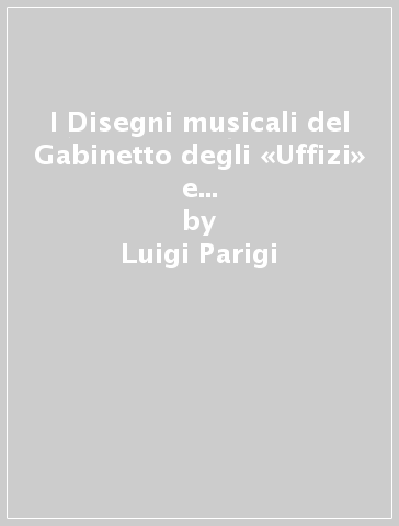 I Disegni musicali del Gabinetto degli «Uffizi» e delle minori collezioni pubbliche a Firenze - Luigi Parigi