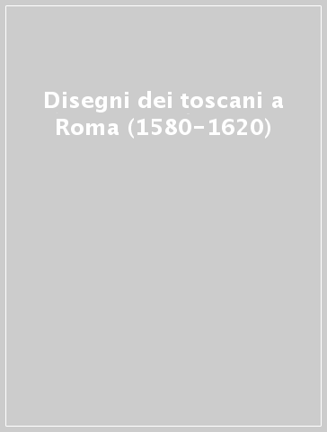 Disegni dei toscani a Roma (1580-1620)