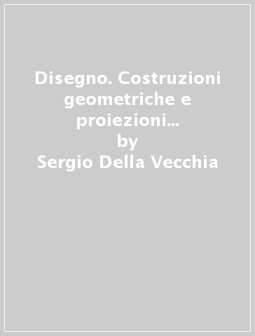 Disegno. Costruzioni geometriche e proiezioni ortogonali. Per le Scuole superiori. Vol. 1 - Sergio Della Vecchia