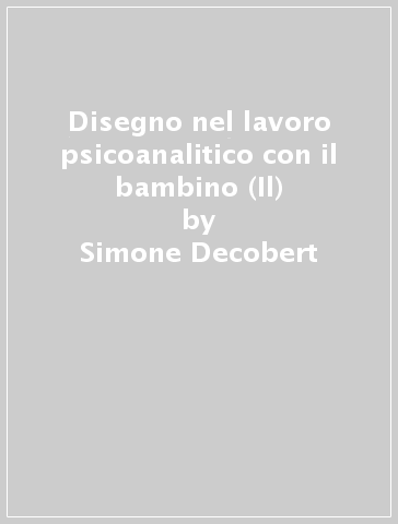 Disegno nel lavoro psicoanalitico con il bambino (Il) - Simone Decobert - François Sacco