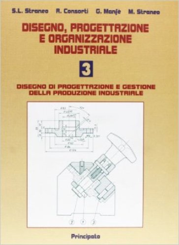 Disegno, progettazione e organizzazione industriale. Per le Scuole superiori. Vol. 3: Disegno di progettazione e gestione della produzione industriale - Stefano L. Straneo - Romeo Consorti