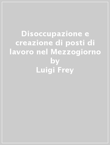 Disoccupazione e creazione di posti di lavoro nel Mezzogiorno - Luigi Frey - Emanuela Ghignoni - Giuseppe Croce