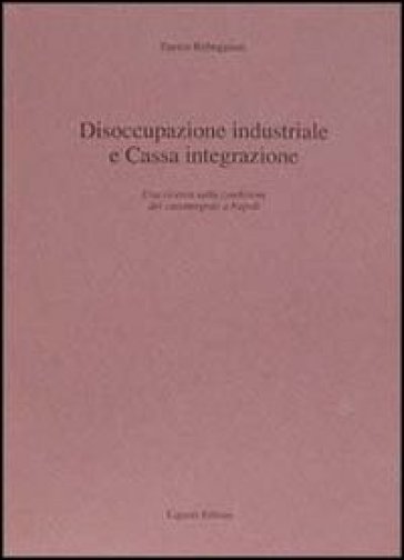 Disoccupazione industriale e Cassa integrazione. Una ricerca sulla condizione dei cassintegrati a Napoli - Enrico Rebeggiani