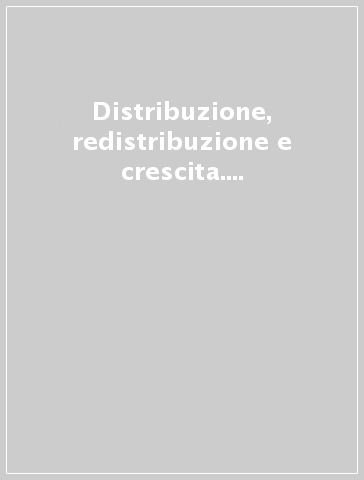 Distribuzione, redistribuzione e crescita. Gli effetti delle diseguaglianze distributive