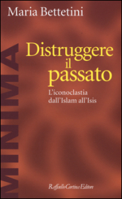 Distruggere il passato. L iconoclatia dall Islam all Isis