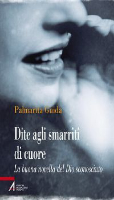 Dite agli smarriti di cuore. La buona novella del Dio sconosciuto - Palmarita Guida