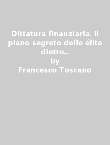 Dittatura finanziaria. Il piano segreto delle élite dietro la crisi economica per conquistare il potere - Francesco Toscano