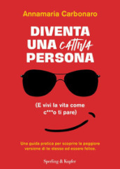 Diventa una cattiva persona. (E vivi la tua vita come c**** ti pare). Una guida pratica per scoprire la peggiore versione di te stesso ed essere felice