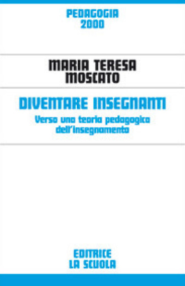 Diventare insegnanti. Verso una teoria pedagogica dell'insegnamento - Maria Teresa Moscato