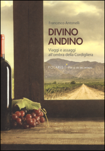 Divino andino. Viaggi e assaggi all'ombra della Cordigliera - Francesco Antonelli