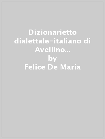 Dizionarietto dialettale-italiano di Avellino (rist. anast. Avellino, 1908) - Felice De Maria