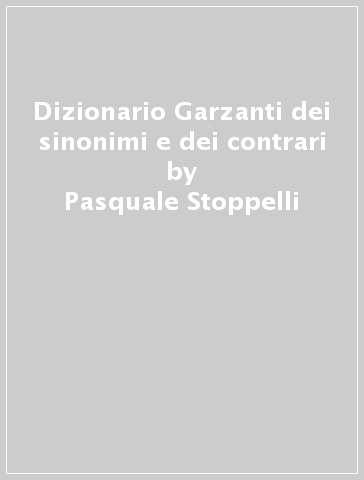 Dizionario Garzanti dei sinonimi e dei contrari - Pasquale Stoppelli