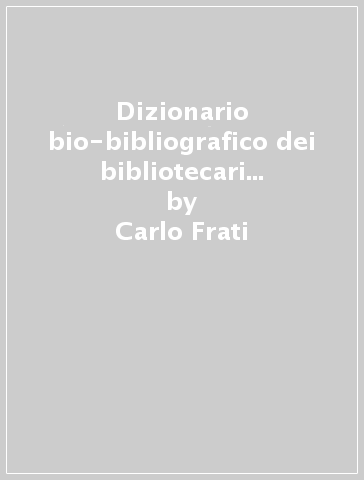 Dizionario bio-bibliografico dei bibliotecari e bibliofili italiani dal sec. XIV al XIX - Carlo Frati