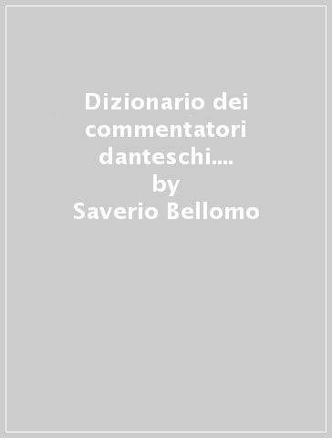 Dizionario dei commentatori danteschi. L'esegesi della Commedia da Iacopo Alighieri a Nidobeato - Saverio Bellomo