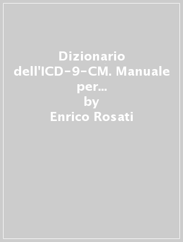 Dizionario dell'ICD-9-CM. Manuale per la corretta codifica delle malattie e degli interventi sanitari: acronimi, eponimi, abbreviazioni - Enrico Rosati - Francesca Mariani Savini - Emilio Scotti