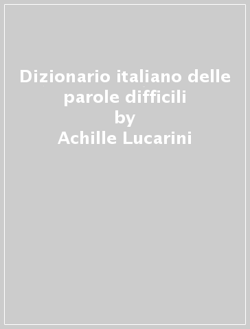 Dizionario italiano delle parole difficili - Achille Lucarini