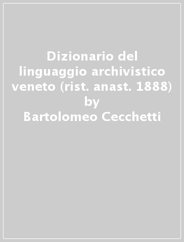 Dizionario del linguaggio archivistico veneto (rist. anast. 1888) - Bartolomeo Cecchetti