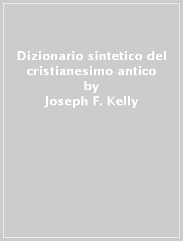 Dizionario sintetico del cristianesimo antico - Joseph F. Kelly