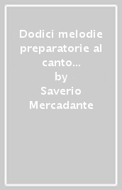 Dodici melodie preparatorie al canto drammatico con accompagnamento di pianoforte, dedicate a Adelaide Gambaro (rist. anast. Napoli-Milano, 1864)