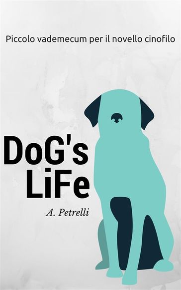 Dog's Life - Piccolo vademecum per aspiranti cinofili - Alberto Petrelli