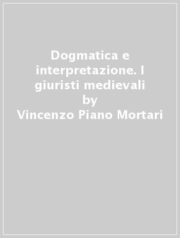 Dogmatica e interpretazione. I giuristi medievali - Vincenzo Piano Mortari