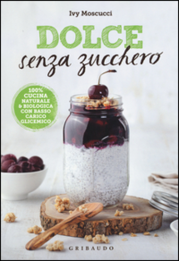 Dolce senza zucchero. 100% cucina naturale & biologica con basso carico glicemico. Ediz. illustrata - Ivy Moscucci