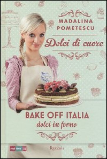 Dolci di cuore. Bake off Italia, dolci in forno - Madalina Pometescu