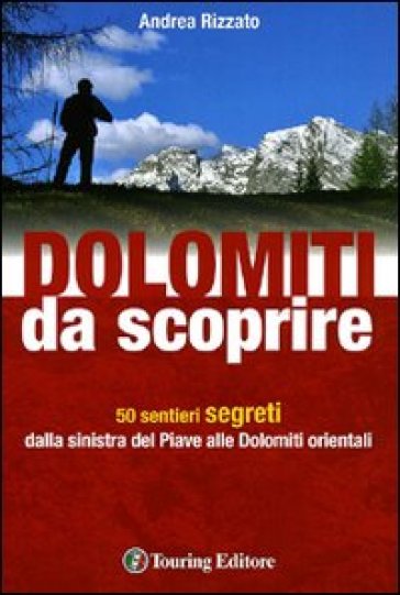 Dolomiti da scoprire. 50 sentieri segreti dalla sinistra del Piave alle Dolomiti orientali. Ediz. illustrata - Andrea Rizzato