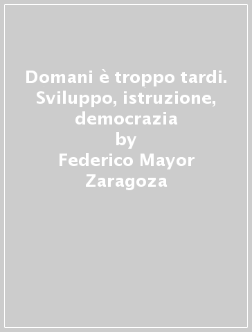 Domani è troppo tardi. Sviluppo, istruzione, democrazia - Federico Mayor Zaragoza
