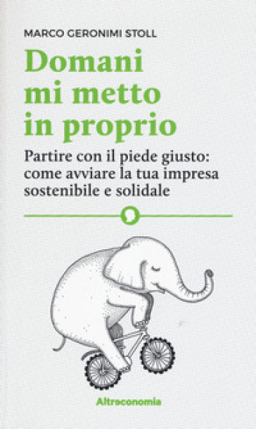 Domani mi metto in proprio. Partire con il piede giusto: come avviare la tua impresa sostenibile e solidale - Marco Geronimi Stoll