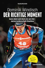 Dominik Windisch. Der richtige Moment. Einblicke in das Leben eines Biathleten