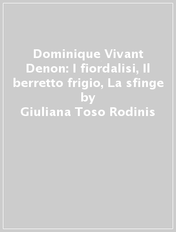 Dominique Vivant Denon: I fiordalisi, Il berretto frigio, La sfinge - Giuliana Toso Rodinis