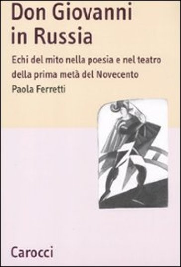 Don Giovanni in Russia. Echi del mito nella poesia e nel teatro della prima metà del Novecento - Paola Ferretti