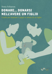 Donare... donarsi nell avere un figlio. Guida per mamme e papà in attesa di un figlio