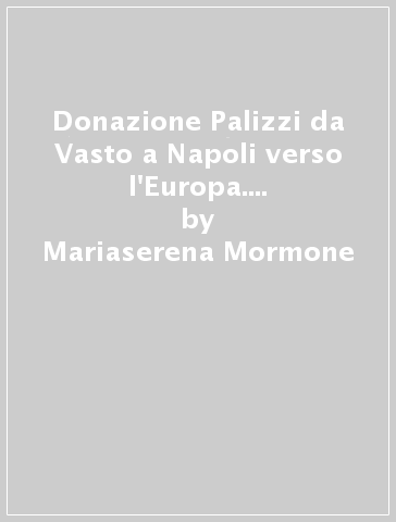 Donazione Palizzi da Vasto a Napoli verso l'Europa. Catalogo della mostra - Mariaserena Mormone - Aurora Spinosa