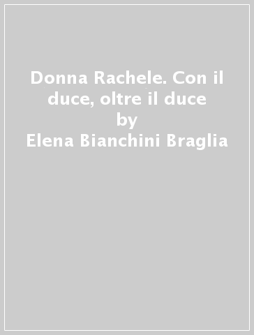 Donna Rachele. Con il duce, oltre il duce - Elena Bianchini Braglia