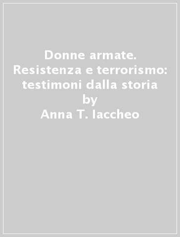 Donne armate. Resistenza e terrorismo: testimoni dalla storia - Anna T. Iaccheo