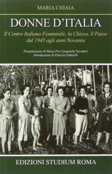 Donne d'Italia. Il Centro italiano femminile, la Chiesa, il Paese dal 1945 agli anni Novanta - Maria Chiaia