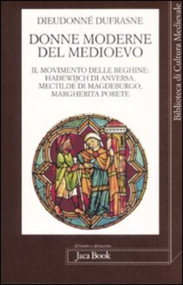 Donne moderne nel Medioevo. Il movimento delle beghine: Hadewijch di Anversa, Mectilde di Magdeburgo, Margherita Porete - Dufranse Dieudonné