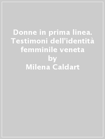 Donne in prima linea. Testimoni dell'identità femminile veneta - Milena Caldart