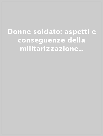 Donne soldato: aspetti e conseguenze della militarizzazione femminile