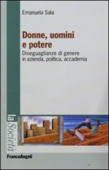 Donne, uomini e potere. Diseguaglianze di genere in azienda, politica, accademia - Emanuela Sala