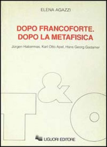 Dopo Francoforte. Dopo la metafisica. Jurgen Habermas, Karl Otto Apel, Hans Georg Gadamer - Elena Agazzi