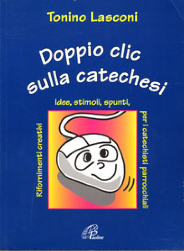 Doppio clic sulla catechesi. Nuove idee, stimoli, spunti, rifornimenti creativi per i catechisti parrocchiali - Tonino Lasconi