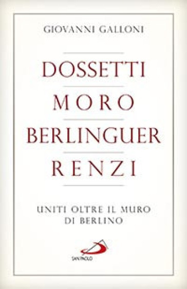 Dossetti, Moro, Berlinguer, Renzi. Uniti oltre il muro di Berlino - Giovanni Galloni