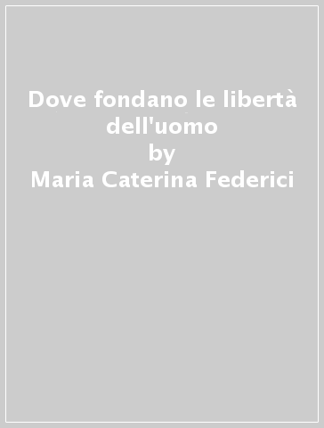 Dove fondano le libertà dell'uomo - Maria Caterina Federici