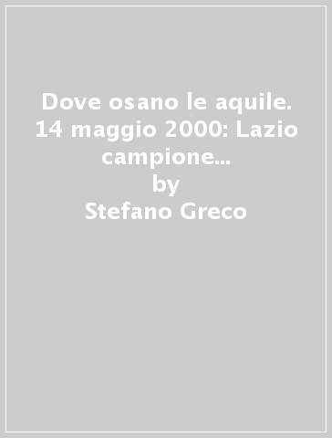 Dove osano le aquile. 14 maggio 2000: Lazio campione d'Italia! La storia e i retroscena di una stagione indimenticabile - Stefano Greco