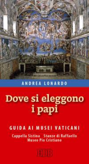 Dove si eleggono i papi. Guida ai Musei Vaticani, Cappella Sistina, Stanze di Raffaello e Museo Pio-Cristiano - Andrea Lonardo